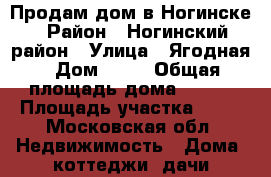 Продам дом в Ногинске › Район ­ Ногинский район › Улица ­ Ягодная › Дом ­ 53 › Общая площадь дома ­ 115 › Площадь участка ­ 60 - Московская обл. Недвижимость » Дома, коттеджи, дачи продажа   . Московская обл.